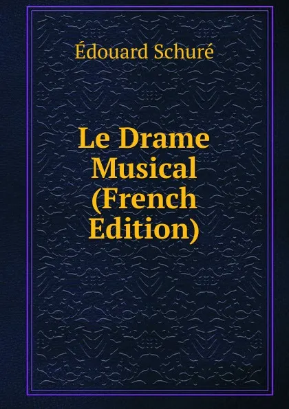 Обложка книги Le Drame Musical (French Edition), Edouard Schuré