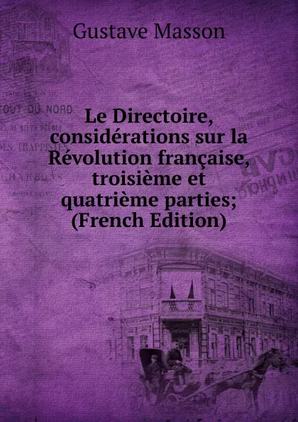 Обложка книги Le Directoire, considerations sur la Revolution francaise, troisieme et quatrieme parties; (French Edition), Gustave Masson