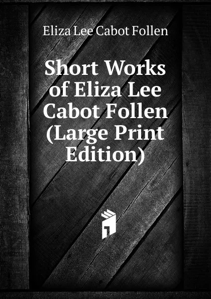 Обложка книги Short Works of Eliza Lee Cabot Follen (Large Print Edition), Eliza Lee Cabot Follen
