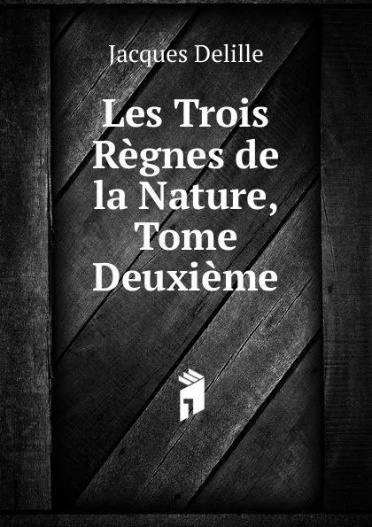 Обложка книги Les Trois Regnes de la Nature, Tome Deuxieme, Delille Jacques