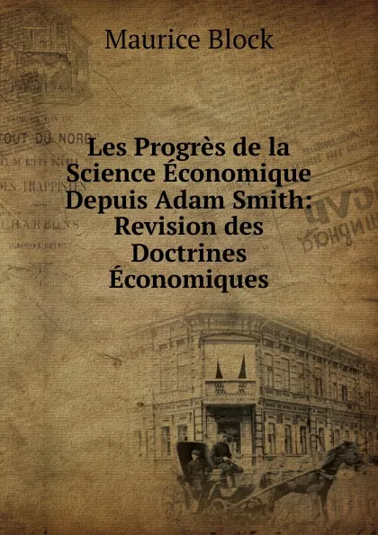 Обложка книги Les Progres de la Science Economique Depuis Adam Smith: Revision des Doctrines Economiques, Maurice Block