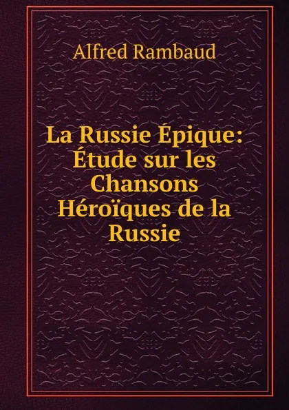 Обложка книги La Russie Epique: Etude sur les Chansons Heroiques de la Russie, Alfred Rambaud