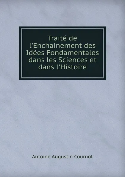 Обложка книги Traite de l.Enchainement des Idees Fondamentales dans les Sciences et dans l.Histoire, Antoine Augustin Cournot