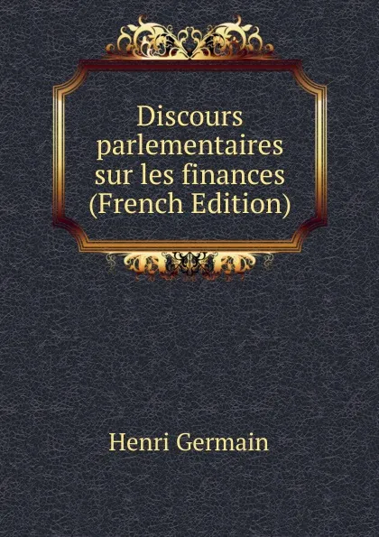 Обложка книги Discours parlementaires sur les finances (French Edition), Henri Germain