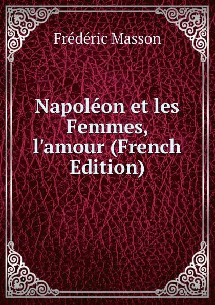 Обложка книги Napoleon et les Femmes, l.amour (French Edition), Masson Frederic