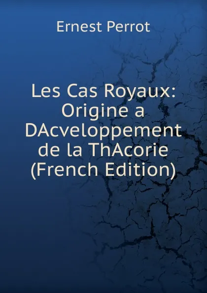 Обложка книги Les Cas Royaux: Origine a DAcveloppement de la ThAcorie (French Edition), Ernest Perrot