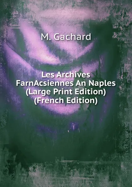 Обложка книги Les Archives FarnAcsiennes An Naples (Large Print Edition) (French Edition), M. Gachard