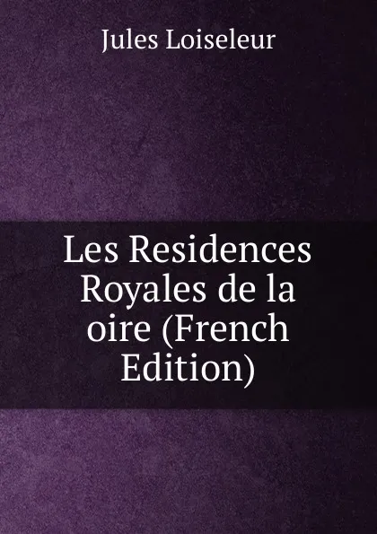 Обложка книги Les Residences Royales de la oire (French Edition), Jules Loiseleur