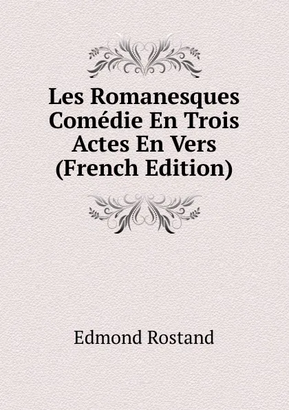 Обложка книги Les Romanesques Comedie En Trois Actes En Vers (French Edition), Edmond Rostand