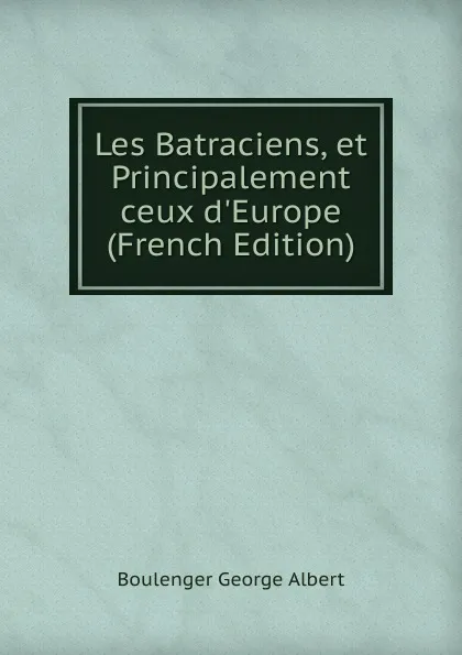 Обложка книги Les Batraciens, et Principalement ceux d.Europe (French Edition), Boulenger George Albert