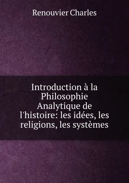 Обложка книги Introduction a la Philosophie Analytique de l.histoire: les idees, les religions, les systemes, Renouvier Charles