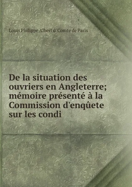 Обложка книги De la situation des ouvriers en Angleterre; memoire presente a la Commission d.enquete sur les condi, Louis Philippe Albert d' Comte de Paris