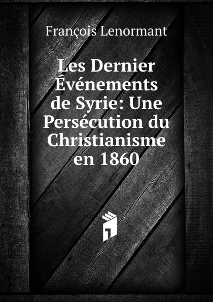 Обложка книги Les Dernier Evenements de Syrie: Une Persecution du Christianisme en 1860, François Lenormant