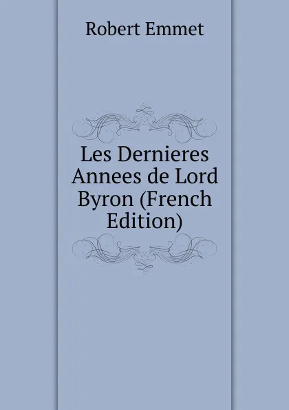 Обложка книги Les Dernieres Annees de Lord Byron (French Edition), Robert Emmet