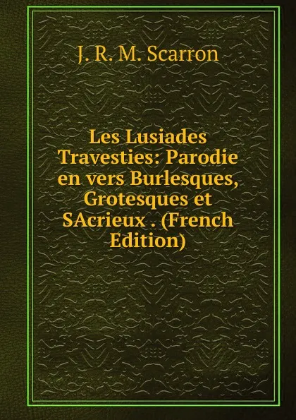 Обложка книги Les Lusiades Travesties: Parodie en vers Burlesques, Grotesques et SAcrieux . (French Edition), J.R. M. Scarron