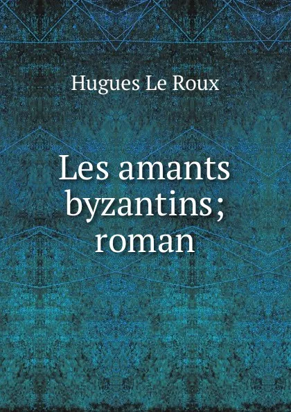 Обложка книги Les amants byzantins; roman, Hugues le Roux