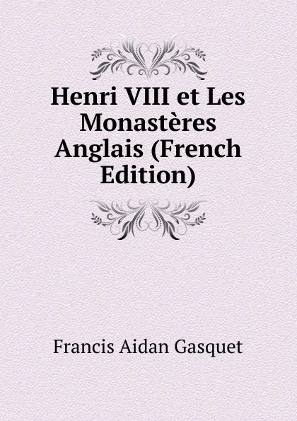 Обложка книги Henri VIII et Les Monasteres Anglais (French Edition), Gasquet Francis Aidan