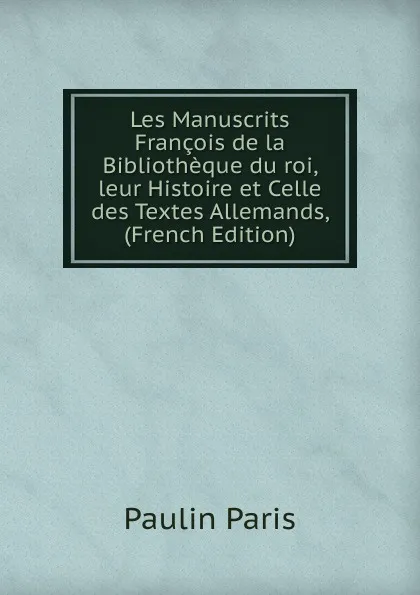 Обложка книги Les Manuscrits Francois de la Bibliotheque du roi, leur Histoire et Celle des Textes Allemands, (French Edition), Paulin Paris