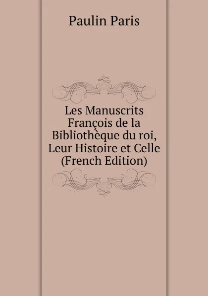 Обложка книги Les Manuscrits Francois de la Bibliotheque du roi, Leur Histoire et Celle (French Edition), Paulin Paris