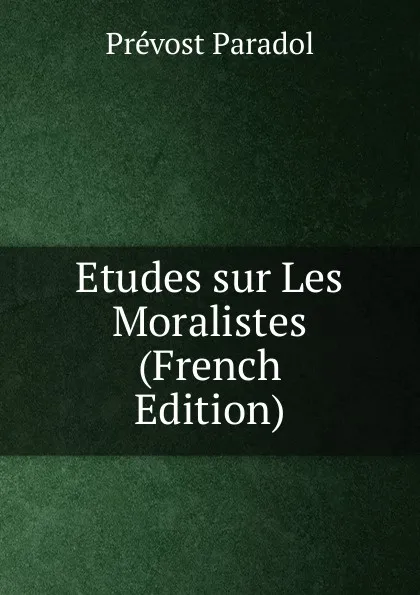 Обложка книги Etudes sur Les Moralistes (French Edition), Prévost Paradol