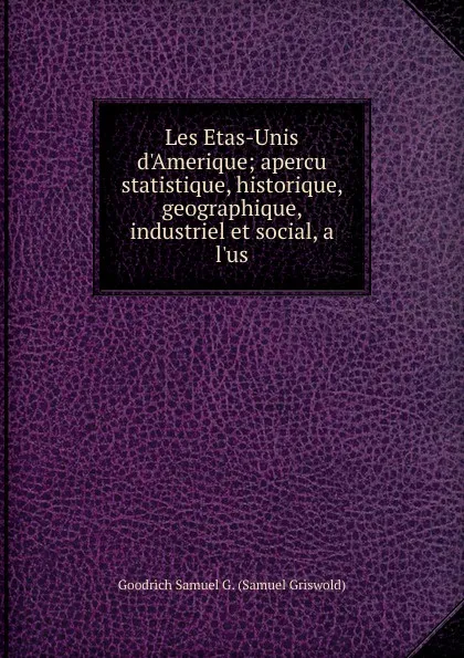 Обложка книги Les Etas-Unis d.Amerique; apercu statistique, historique, geographique, industriel et social, a l.us, Samuel G. Goodrich