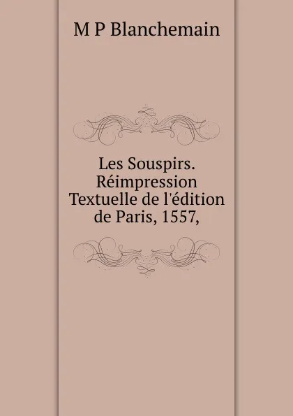 Обложка книги Les Souspirs. Reimpression Textuelle de l.edition de Paris, 1557,, M P Blanchemain