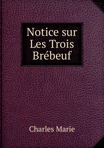 Обложка книги Notice sur Les Trois Brebeuf, Charles Marie