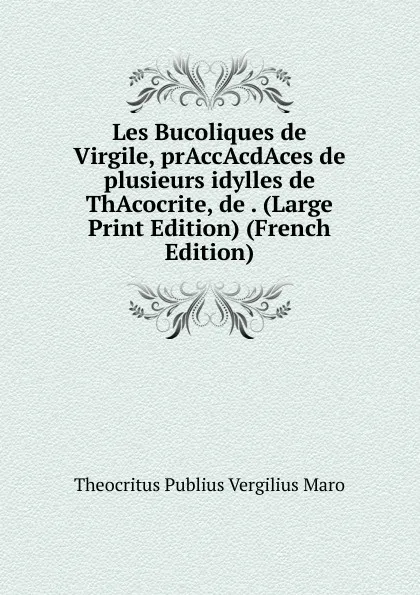 Обложка книги Les Bucoliques de Virgile, prAccAcdAces de plusieurs idylles de ThAcocrite, de . (Large Print Edition) (French Edition), Theocritus Publius Vergilius Maro