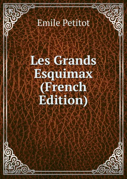 Обложка книги Les Grands Esquimax (French Edition), Emile Petitot