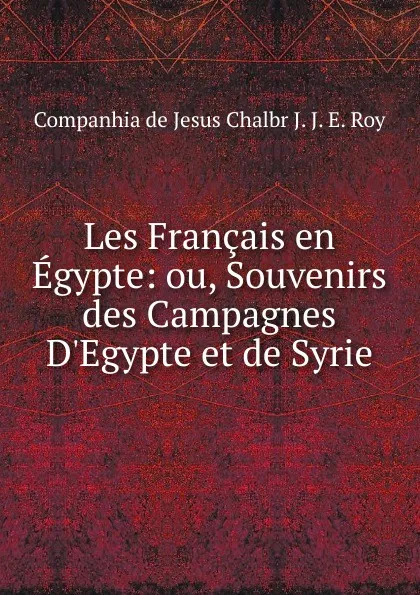 Обложка книги Les Francais en Egypte: ou, Souvenirs des Campagnes D.Egypte et de Syrie, Companhia de Jesus Chalbr J. J. E. Roy