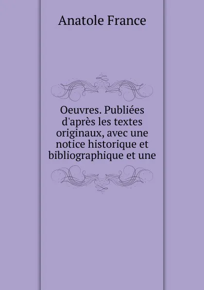 Обложка книги Oeuvres. Publiees d.apres les textes originaux, avec une notice historique et bibliographique et une, Анатоль Франс