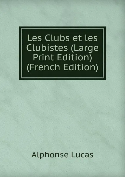 Обложка книги Les Clubs et les Clubistes (Large Print Edition) (French Edition), Alphonse Lucas