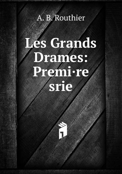 Обложка книги Les Grands Drames: Premi.re srie, A.B. Routhier