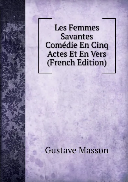 Обложка книги Les Femmes Savantes Comedie En Cinq Actes Et En Vers (French Edition), Gustave Masson