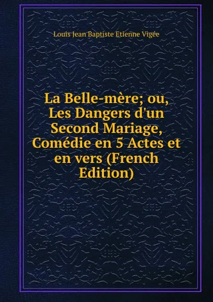 Обложка книги La Belle-mere; ou, Les Dangers d.un Second Mariage, Comedie en 5 Actes et en vers (French Edition), Louis Jean Baptiste Etienne Vigée