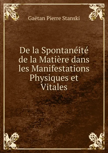 Обложка книги De la Spontaneite de la Matiere dans les Manifestations Physiques et Vitales, Gaëtan Pierre Stanski