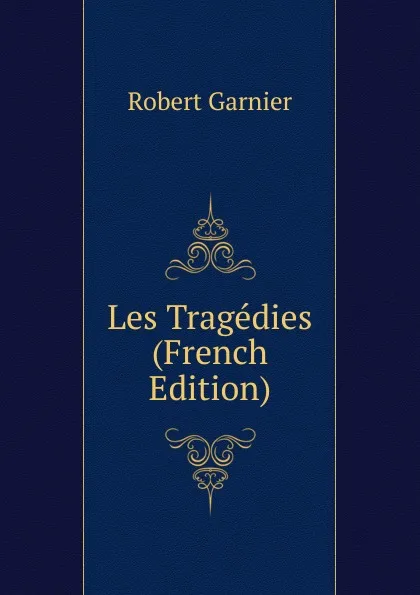 Обложка книги Les Tragedies (French Edition), Robert Garnier