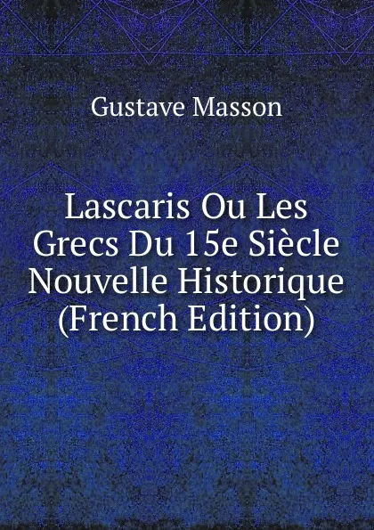 Обложка книги Lascaris Ou Les Grecs Du 15e Siecle Nouvelle Historique (French Edition), Gustave Masson