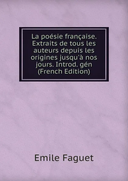 Обложка книги La poesie francaise. Extraits de tous les auteurs depuis les origines jusqu.a nos jours. Introd. gen (French Edition), Emile Faguet