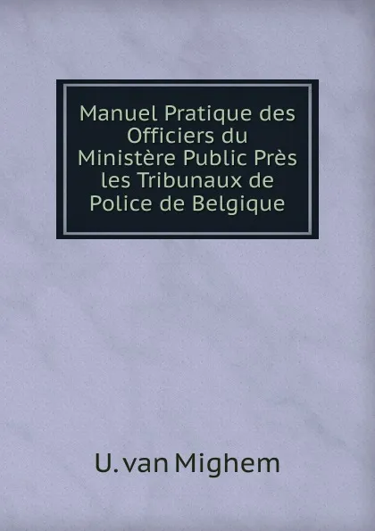 Обложка книги Manuel Pratique des Officiers du Ministere Public Pres les Tribunaux de Police de Belgique, U. van Mighem