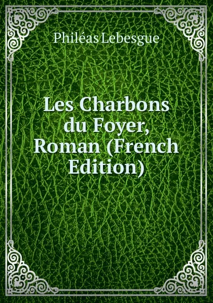 Обложка книги Les Charbons du Foyer, Roman (French Edition), Philéas Lebesgue