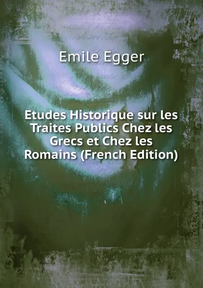 Обложка книги Etudes Historique sur les Traites Publics Chez les Grecs et Chez les Romains (French Edition), Emile Egger