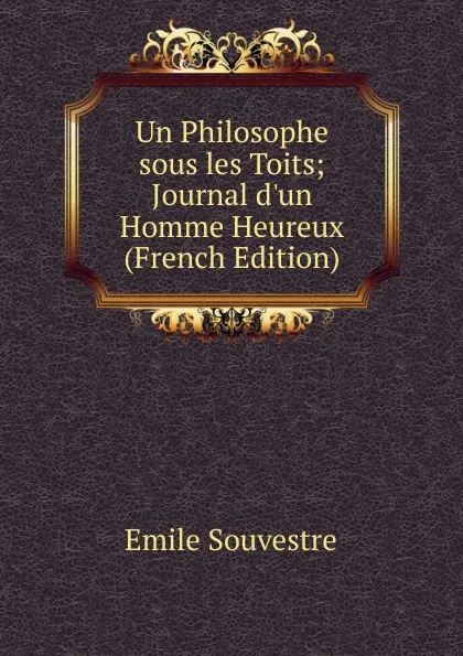 Обложка книги Un Philosophe sous les Toits; Journal d.un Homme Heureux (French Edition), Emile Souvestre