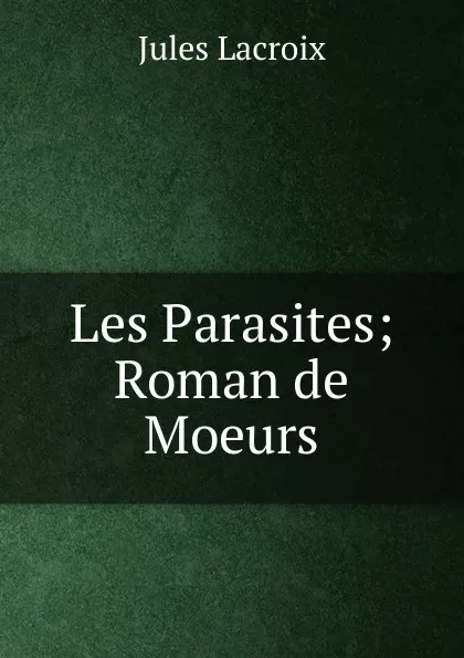 Обложка книги Les Parasites; Roman de Moeurs, Jules Lacroix