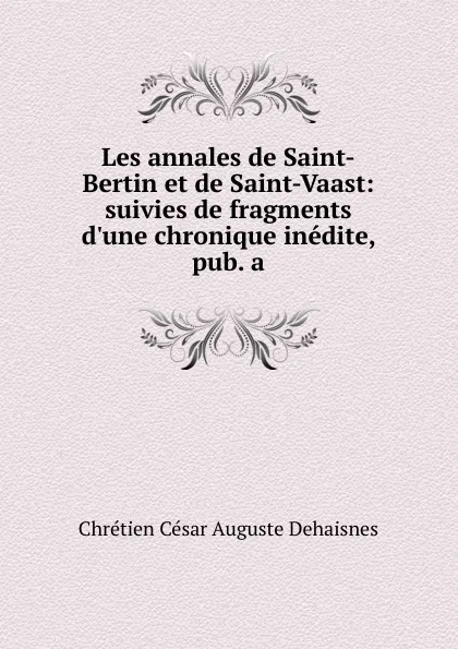 Обложка книги Les annales de Saint-Bertin et de Saint-Vaast: suivies de fragments d.une chronique inedite, pub. a, Chrétien César Auguste Dehaisnes