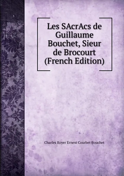 Обложка книги Les SAcrAcs de Guillaume Bouchet, Sieur de Brocourt (French Edition), Charles Royer Ernest Courbet Bouchet