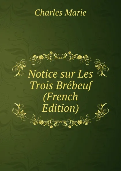 Обложка книги Notice sur Les Trois Brebeuf (French Edition), Charles Marie