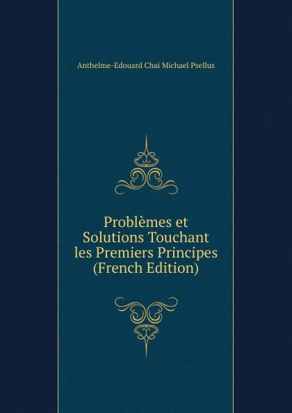 Обложка книги Problemes et Solutions Touchant les Premiers Principes (French Edition), Anthelme-Edouard Chai Michael Psellus