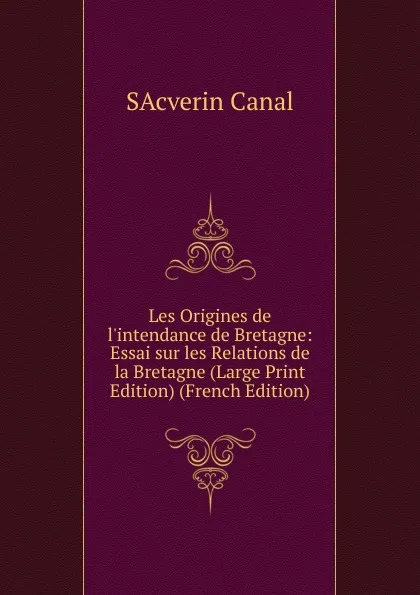 Обложка книги Les Origines de l.intendance de Bretagne: Essai sur les Relations de la Bretagne (Large Print Edition) (French Edition), SAcverin Canal