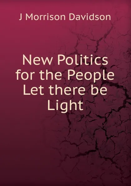 Обложка книги New Politics for the People Let there be Light, J Morrison Davidson